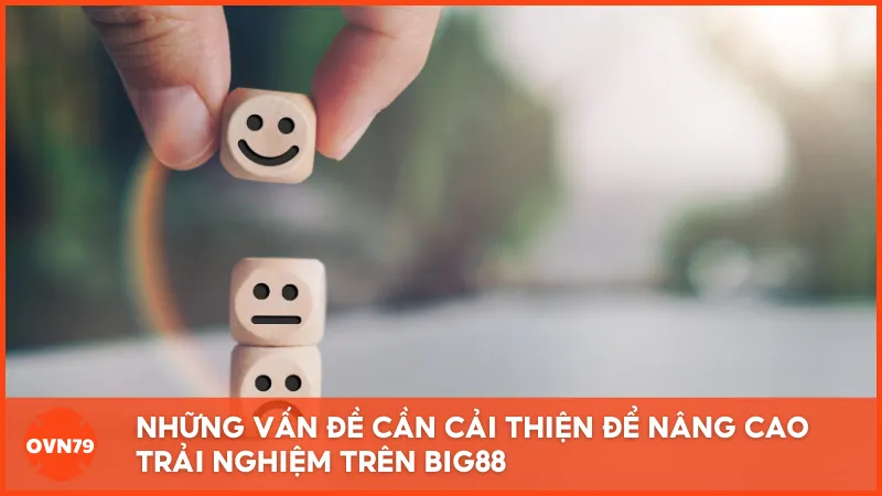 Những vấn đề cần cải thiện để nâng cao trải nghiệm trên BIG88